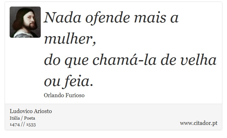 Nada ofende mais a mulher, <br />
 do que chamá-la de velha ou feia. - Ludovico Ariosto - Frases