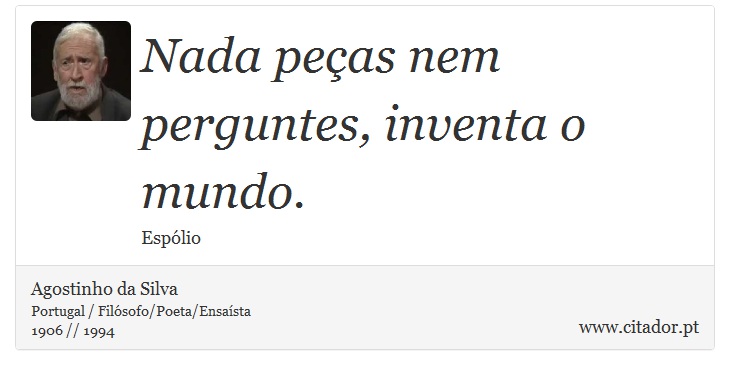 Nada peças nem perguntes, inventa o mundo. - Agostinho da Silva - Frases