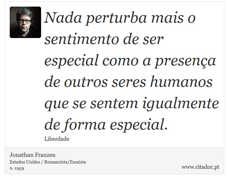 Nada perturba mais o sentimento de ser especial como a presença de outros seres humanos que se sentem igualmente de forma especial. - Jonathan Franzen - Frases