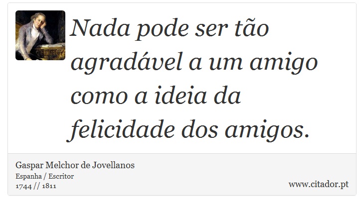 Nada pode ser tão agradável a um amigo como a ideia da felicidade dos amigos. - Gaspar Melchor de Jovellanos - Frases