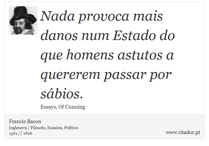 Nada provoca mais danos num Estado do que homens astutos a quererem passar por sábios. - Francis Bacon - Frases
