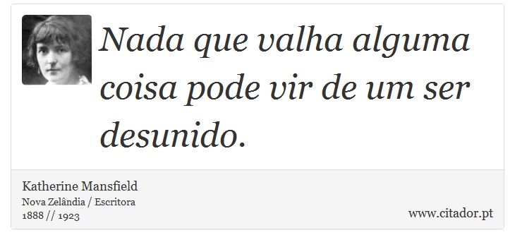Nada que valha alguma coisa pode vir de um ser desunido. - Katherine Mansfield - Frases