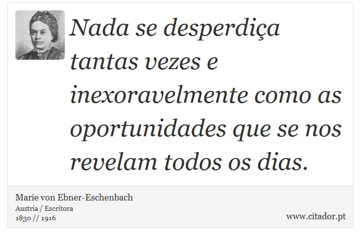 Nada se desperdiça tantas vezes e inexoravelmente como as oportunidades que se nos revelam todos os dias. - Marie von Ebner-Eschenbach - Frases