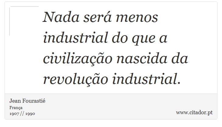 Nada será menos industrial do que a civilização nascida da revolução industrial. - Jean Fourastié - Frases
