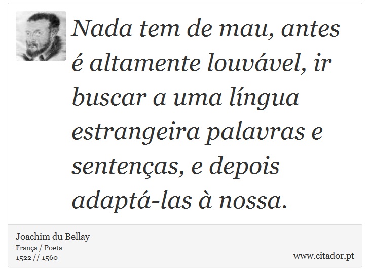 Nada tem de mau, antes é altamente louvável, ir buscar a uma língua estrangeira palavras e sentenças, e depois adaptá-las à nossa. - Joachim du Bellay - Frases