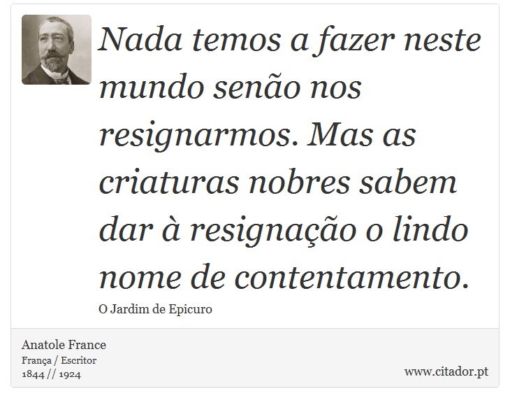 Nada temos a fazer neste mundo seno nos resignarmos. Mas as criaturas nobres sabem dar  resignao o lindo nome de contentamento. - Anatole France - Frases