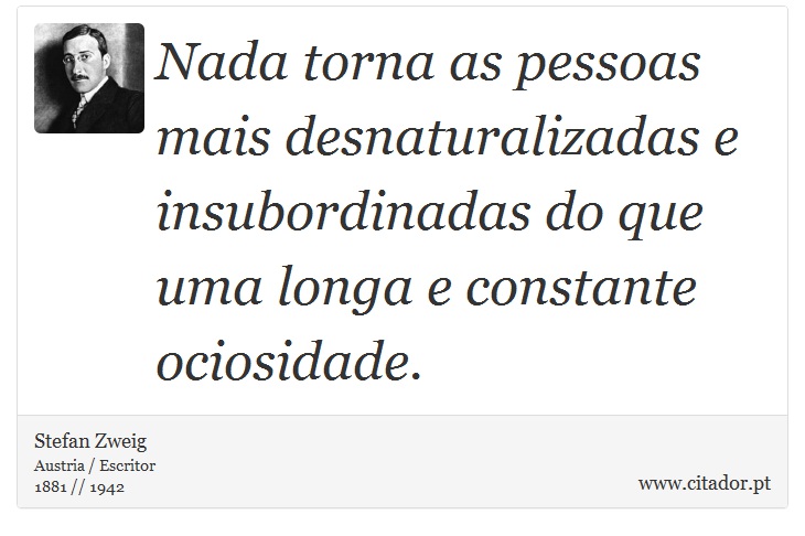 Nada torna as pessoas mais desnaturalizadas e insubordinadas do que uma longa e constante ociosidade. - Stefan Zweig - Frases