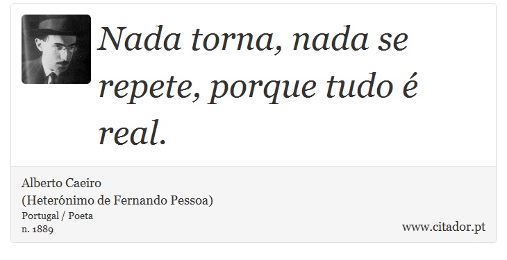 Nada torna, nada se repete, porque tudo é real. - Alberto Caeiro<BR>(Heterónimo de Fernando Pessoa) - Frases