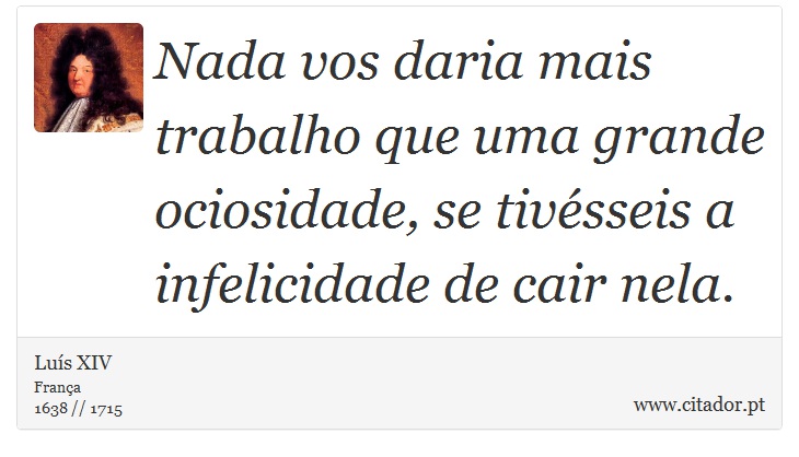 Nada vos daria mais trabalho que uma grande ociosidade, se tivésseis a infelicidade de cair nela. - Luís XIV - Frases