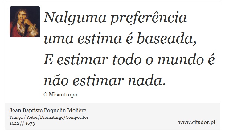 Nalguma preferência uma estima é baseada, <br />
 E estimar todo o mundo é não estimar nada. - Jean Baptiste Poquelin Molière - Frases