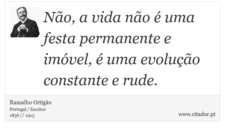 Não, a vida não é uma festa permanente e imóvel, é uma evolução constante e rude. - Ramalho Ortigão - Frases