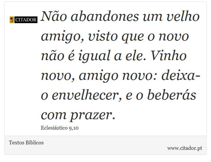 Não abandones um velho amigo, visto que o novo não é igual a ele. Vinho novo, amigo novo: deixa-o envelhecer, e o beberás com prazer. - Textos Bíblicos - Frases