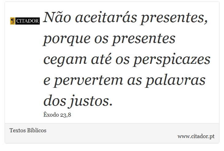 Não aceitarás presentes, porque os presentes cegam até os perspicazes e pervertem as palavras dos justos. - Textos Bíblicos - Frases