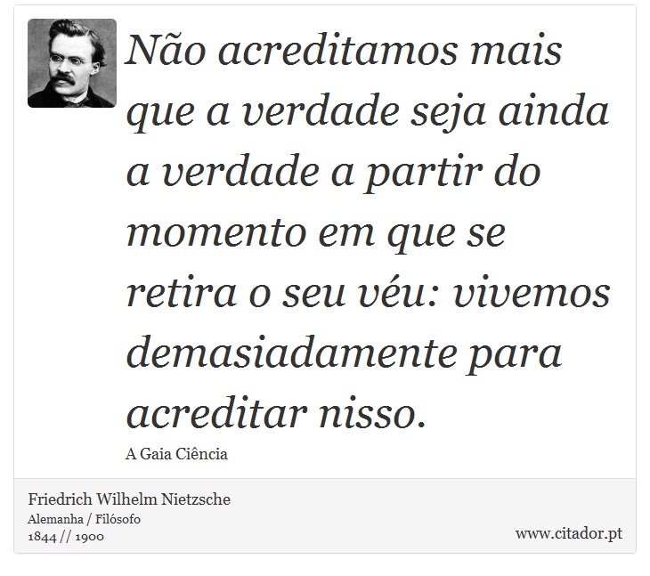 Não acreditamos mais que a verdade seja ainda a verdade a partir do momento em que se retira o seu véu: vivemos demasiadamente para acreditar nisso. - Friedrich Wilhelm Nietzsche - Frases