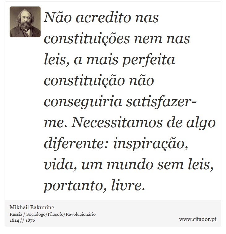 Não acredito nas constituições nem nas leis, a mais perfeita constituição não conseguiria satisfazer-me. Necessitamos de algo diferente: inspiração, vida, um mundo sem leis, portanto, livre. - Mikhail Bakunine - Frases