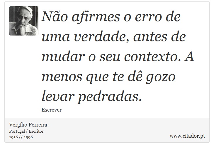 Não afirmes o erro de uma verdade, antes de mudar o seu contexto. A menos que te dê gozo levar pedradas. - Vergílio Ferreira - Frases