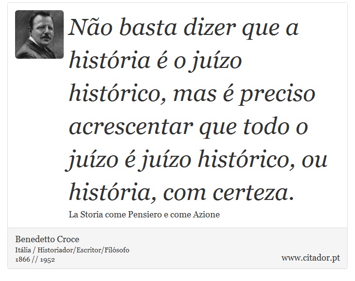 Não basta dizer que a história é o juízo histórico, mas é preciso acrescentar que todo o juízo é juízo histórico, ou história, com certeza. - Benedetto Croce - Frases