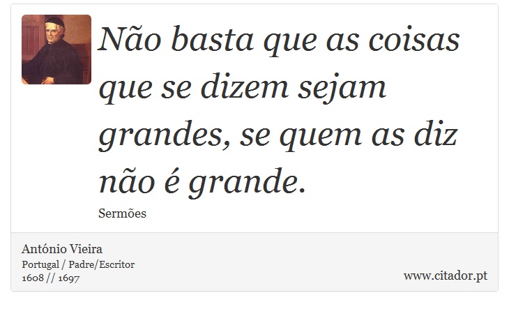 Não basta que as coisas que se dizem sejam grandes, se quem as diz não é grande. - António Vieira - Frases