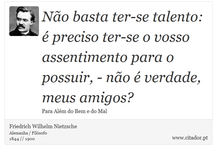 Não basta ter-se talento: é preciso ter-se o vosso assentimento para o possuir, - não é verdade, meus amigos? - Friedrich Wilhelm Nietzsche - Frases