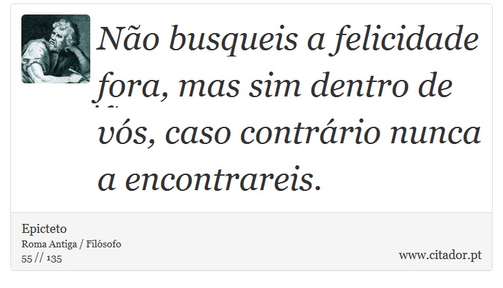 Não busqueis a felicidade fora, mas sim dentro de vós, caso contrário nunca a encontrareis. - Epicteto - Frases