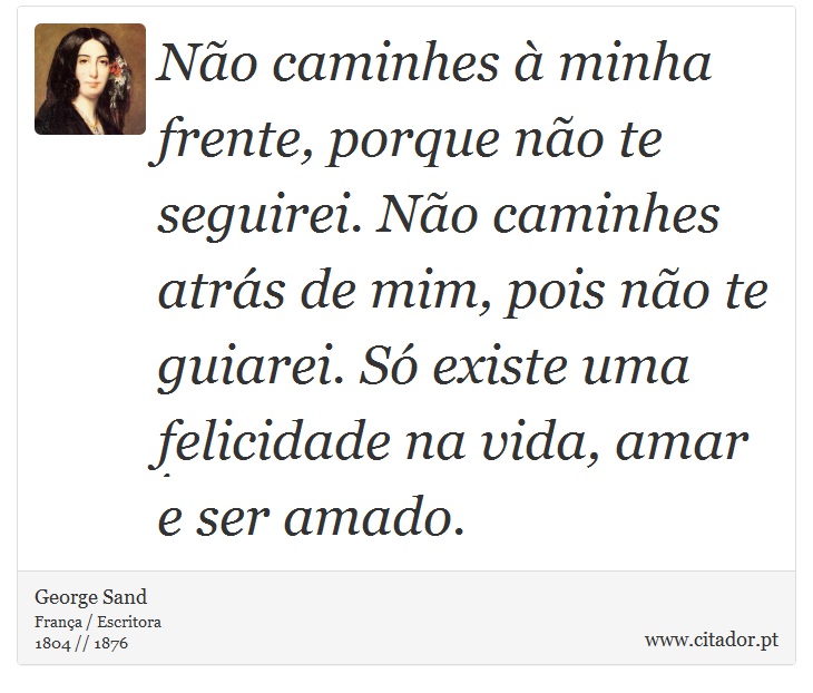 No caminhes  minha frente, porque no te seguirei. No caminhes atrs de mim, pois no te guiarei. S existe uma felicidade na vida, amar e ser amado. - George Sand - Frases