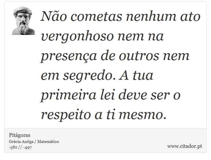Não cometas nenhum ato vergonhoso nem na presença de outros nem em segredo. A tua primeira lei deve ser o respeito a ti mesmo. - Pitágoras - Frases