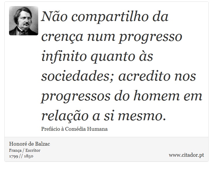Não compartilho da crença num progresso infinito quanto às sociedades; acredito nos progressos do homem em relação a si mesmo. - Honoré de Balzac - Frases