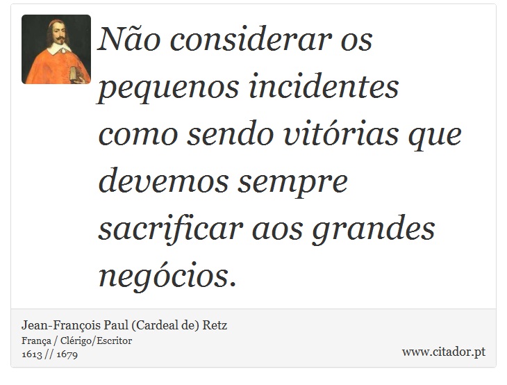 Não considerar os pequenos incidentes como sendo vitórias que devemos sempre sacrificar aos grandes negócios. - Jean-François Paul (Cardeal de) Retz - Frases