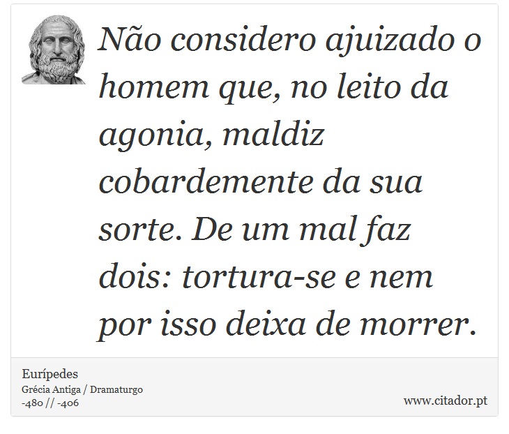 Não considero ajuizado o homem que, no leito da agonia, maldiz cobardemente da sua sorte. De um mal faz dois: tortura-se e nem por isso deixa de morrer. - Eurípedes - Frases
