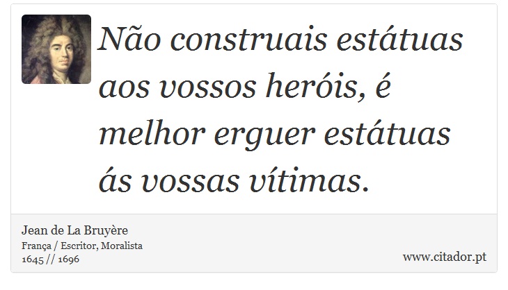 Não construais estátuas aos vossos heróis, é melhor erguer estátuas ás vossas vítimas. - Jean de La Bruyère - Frases