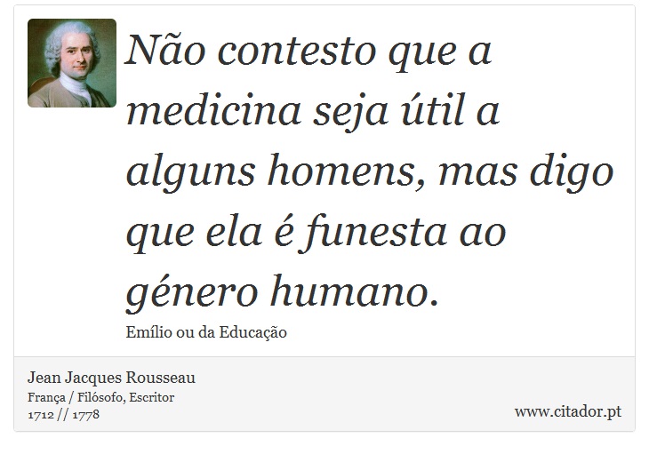 Não contesto que a medicina seja útil a alguns homens, mas digo que ela é funesta ao género humano. - Jean Jacques Rousseau - Frases