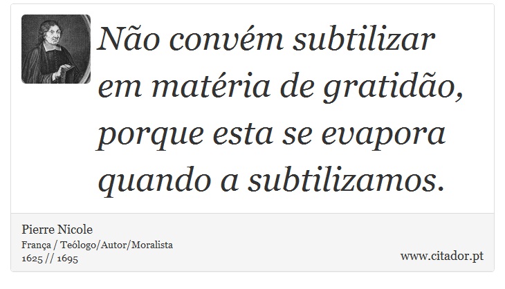 Não convém subtilizar em matéria de gratidão, porque esta se evapora quando a subtilizamos. - Pierre Nicole - Frases