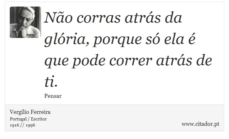 Não corras atrás da glória, porque só ela é que pode correr atrás de ti. - Vergílio Ferreira - Frases
