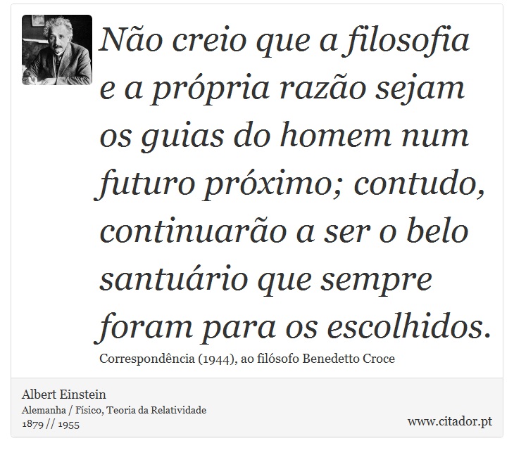 Não creio que a filosofia e a própria razão sejam os guias do homem num futuro próximo; contudo, continuarão a ser o belo santuário que sempre foram para os escolhidos. - Albert Einstein - Frases