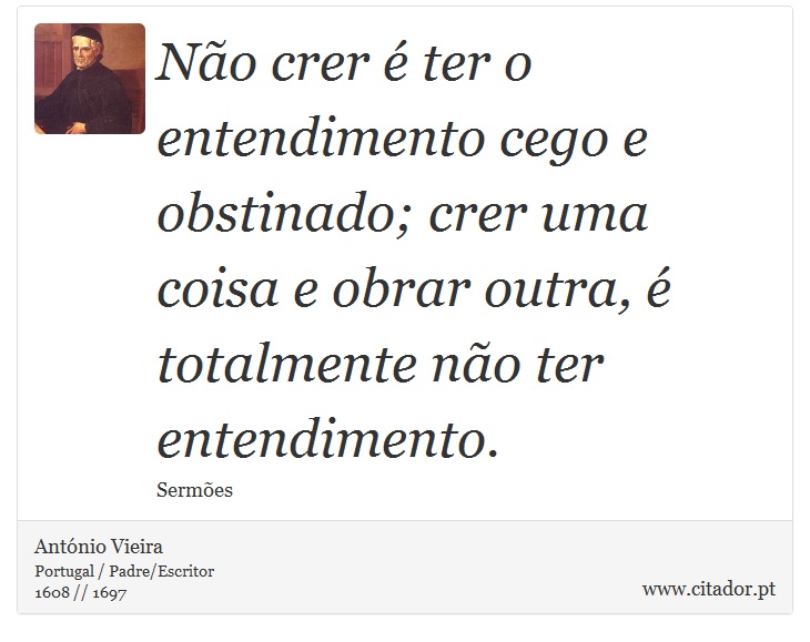 Não crer é ter o entendimento cego e obstinado; crer uma coisa e obrar outra, é totalmente não ter entendimento. - António Vieira - Frases