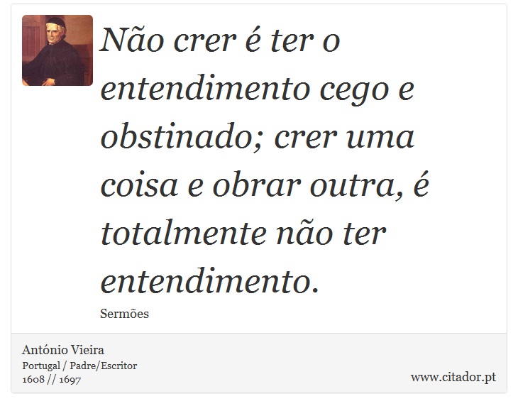 No crer  ter o entendimento cego e obstinado; crer uma coisa e obrar outra,  totalmente no ter entendimento. - Antnio Vieira - Frases