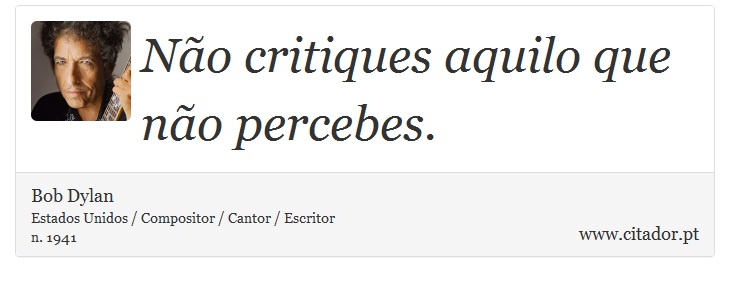 Não critiques aquilo que não percebes. - Bob Dylan - Frases