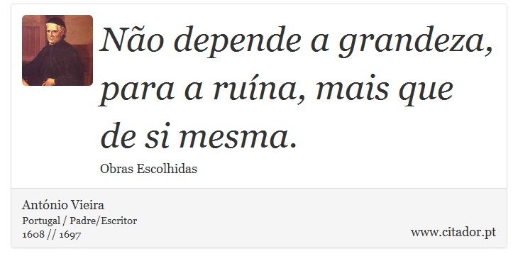 Não depende a grandeza, para a ruína, mais que de si mesma. - António Vieira - Frases