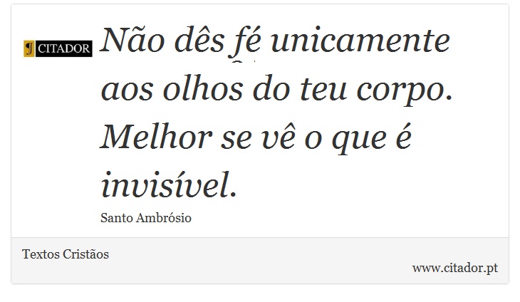 Não dês fé unicamente aos olhos do teu corpo. Melhor se vê o que é invisível. - Textos Cristãos - Frases