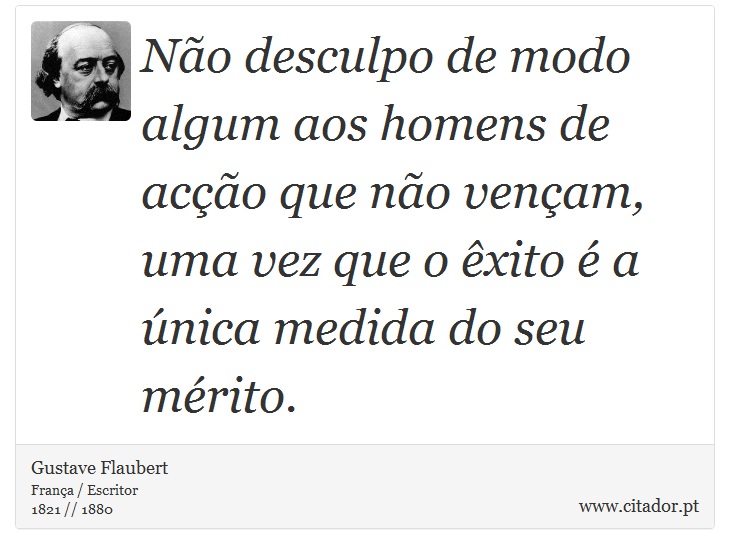 Não desculpo de modo algum aos homens de acção que não vençam, uma vez que o êxito é a única medida do seu mérito. - Gustave Flaubert - Frases