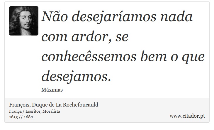 Não desejaríamos nada com ardor, se conhecêssemos bem o que desejamos. - François, Duque de La Rochefoucauld - Frases