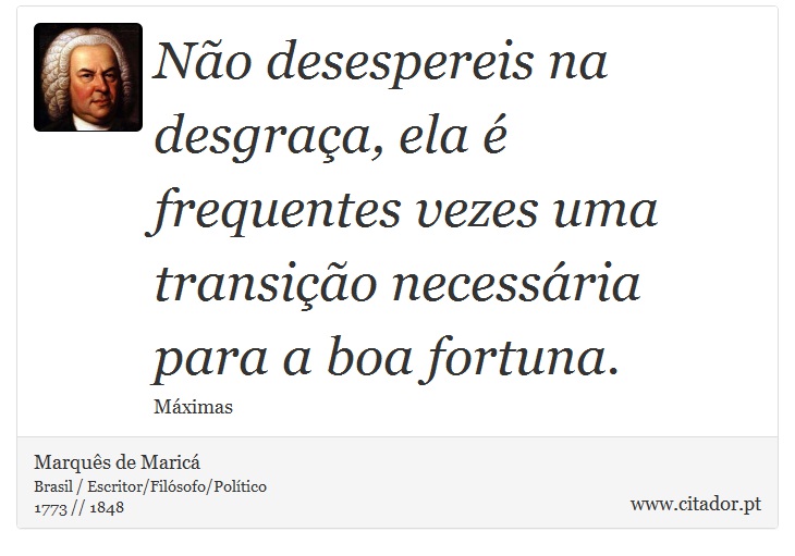 Não desespereis na desgraça, ela é frequentes vezes uma transição necessária para a boa fortuna. - Marquês de Maricá - Frases