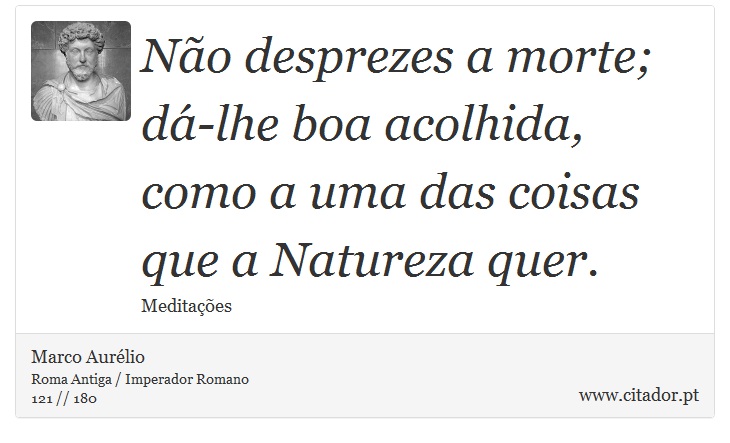 Não desprezes a morte; dá-lhe boa acolhida, como a uma das coisas que a Natureza quer. - Marco Aurélio - Frases