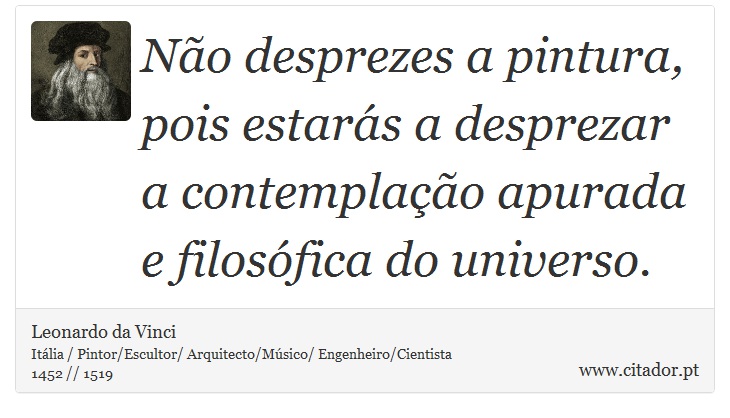 Não desprezes a pintura, pois estarás a desprezar a contemplação apurada e filosófica do universo. - Leonardo da Vinci - Frases