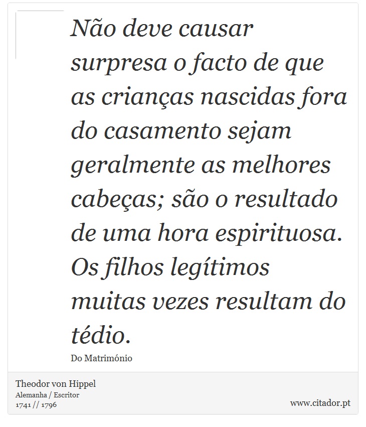 Não deve causar surpresa o facto de que as crianças nascidas fora do casamento sejam geralmente as melhores cabeças; são o resultado de uma hora espirituosa. Os filhos legítimos muitas vezes resultam do tédio. - Theodor von Hippel - Frases