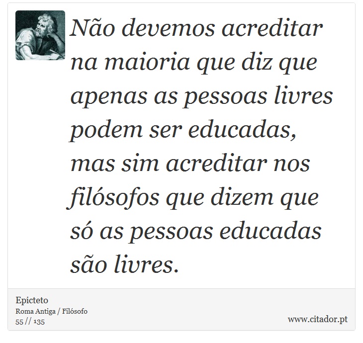 Não devemos acreditar na maioria que diz que apenas as pessoas livres podem ser educadas, mas sim acreditar nos filósofos que dizem que só as pessoas educadas são livres. - Epicteto - Frases