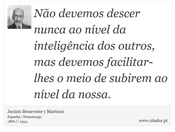 Não devemos descer nunca ao nível da inteligência dos outros, mas devemos facilitar-lhes o meio de subirem ao nível da nossa. - Jacinto Benavente y Martinez - Frases