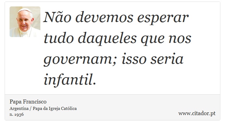 Não devemos esperar tudo daqueles que nos governam; isso seria infantil. - Papa Francisco - Frases