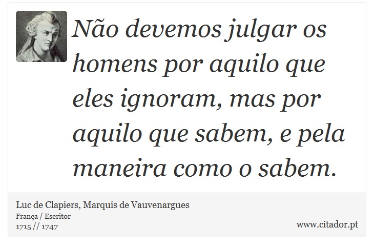 Não devemos julgar os homens por aquilo que eles ignoram, mas por aquilo que sabem, e pela maneira como o sabem. - Luc de Clapiers, Marquis de Vauvenargues - Frases