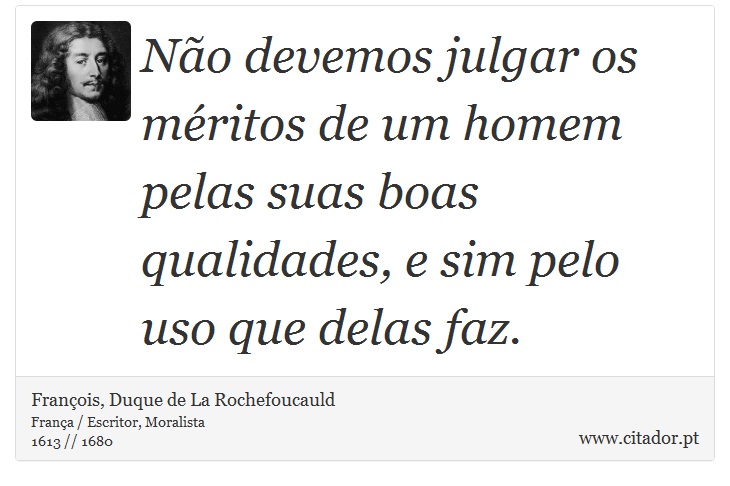 Não devemos julgar os méritos de um homem pelas suas boas qualidades, e sim pelo uso que delas faz. - François, Duque de La Rochefoucauld - Frases